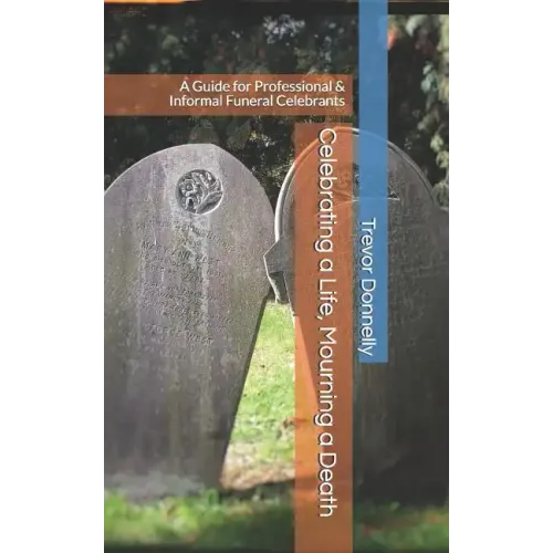 Celebrating a Life, Mourning a Death: A Guide for Professional & Informal Funeral Celebrants