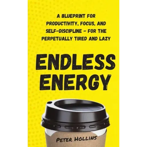 Endless Energy: A Blueprint for Productivity, Focus, and Self-Discipline - for the Perpetually Tired and Lazy