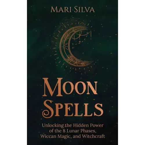Moon Spells: Unlocking the Hidden Power of the 8 Lunar Phases, Wiccan Magic, and Witchcraft