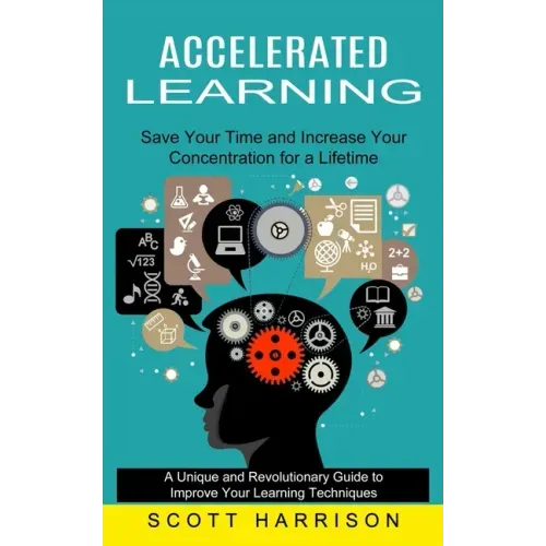 Accelerated Learning: Save Your Time and Increase Your Concentration for a Lifetime (A Unique and Revolutionary Guide to Improve Your Learni