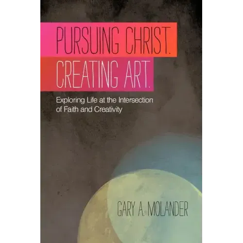 Pursuing Christ. Creating Art.: Exploring Life at the Intersection of Faith and Creativity