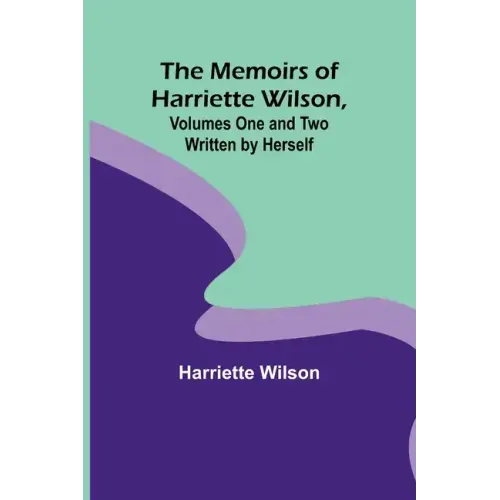 The Memoirs of Harriette Wilson, Volumes One and Two Written by Herself