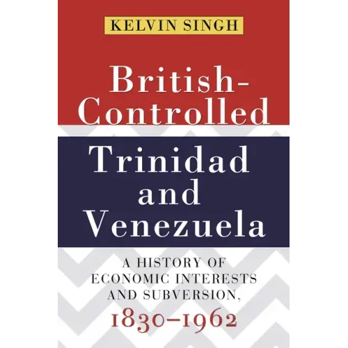 British-Controlled Trinidad and Venezuela: A History of Economic Interests and Subversion, 1830-1962