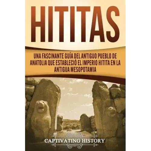 Hititas: Una fascinante guía del antiguo pueblo de Anatolia que estableció el imperio hitita en la antigua Mesopotamia