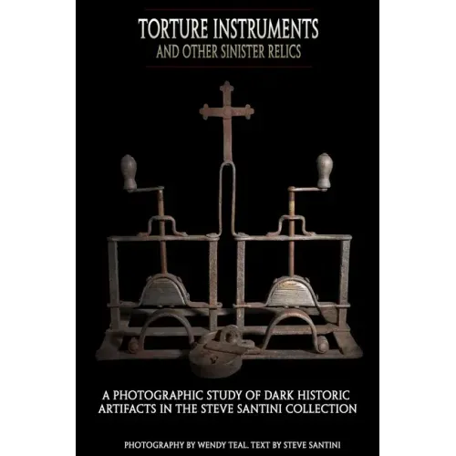 Torture Instruments and Other Sinister Relics: A photographic study of dark historic artifacts in the Steve Santini collection