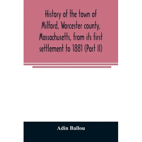 History of the town of Milford, Worcester county, Massachusetts, from its first settlement to 1881 (Part II)