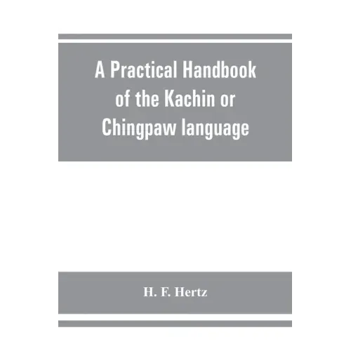 A practical handbook of the Kachin or Chingpaw language, containing the grammatical principles and peculiarities of the language, colloquial exercises