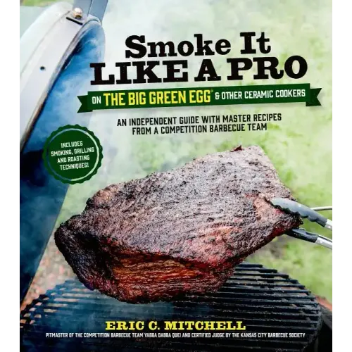 Smoke It Like a Pro on the Big Green Egg & Other Ceramic Cookers: An Independent Guide with Master Recipes from a Competition Barbecue Team--Includes