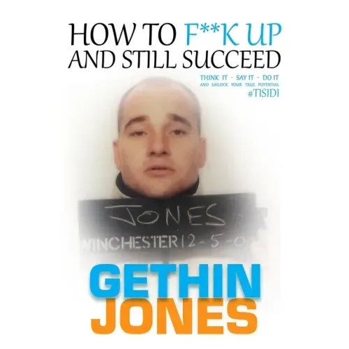 How to F**K up and still succeed: Use Think it - Say it - Do it and unlock your true potential