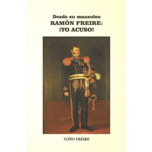 Desde su Mausoleo - RAMON FREIRE Yo Acuso