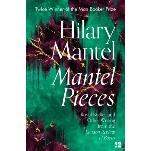 Mantel Pieces: Royal Bodies and Other Writing from the London Review of Books