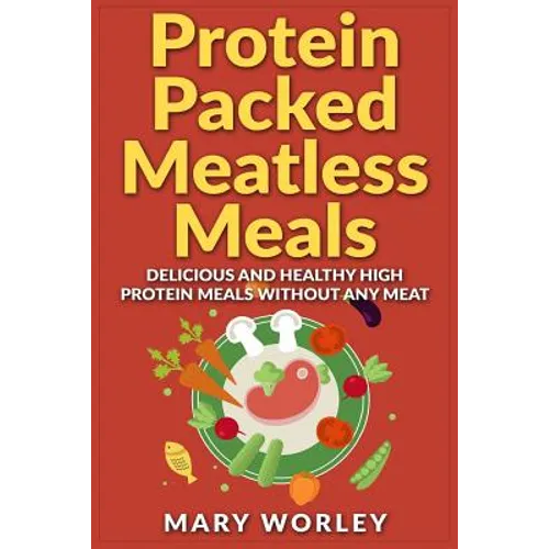 Protein Packed Meatless Meals: Delicious and Healthy High Protein Meals without Any Meat