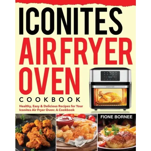 Iconites Air Fryer Oven Cookbook: Healthy, Easy & Delicious Recipes for Your Iconites Air Fryer Oven: A Cookbook