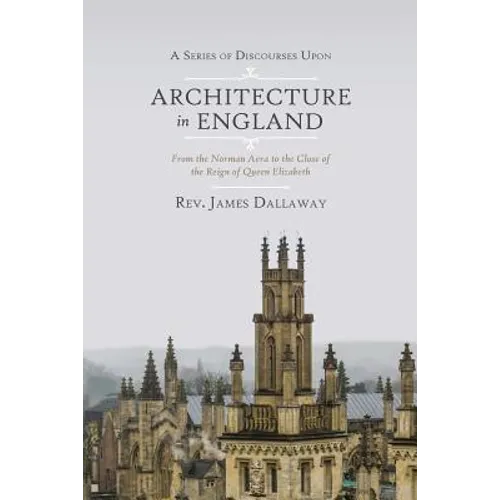 A Series of Discourses Upon Architecture in England: From the Norman Aera to the Close of the Reign of Queen Elizabeth