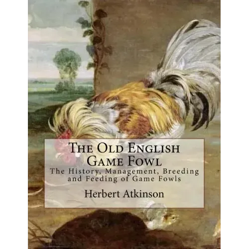 The Old English Game Fowl: The History, Management, Breeding and Feeding of Game Fowls
