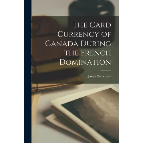 The Card Currency of Canada During the French Domination [microform]