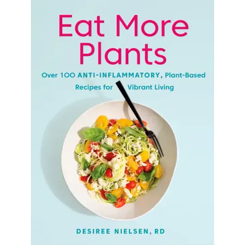 Eat More Plants: Over 100 Anti-Inflammatory, Plant-Based Recipes for Vibrant Living: A Cookbook