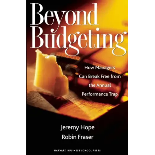 Beyond Budgeting: How Managers Can Break Free from the Annual Performance Trap