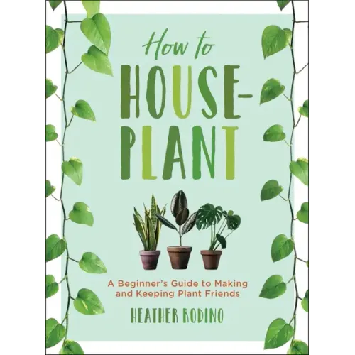 How to Houseplant: A Beginner's Guide to Making and Keeping Plant Friends