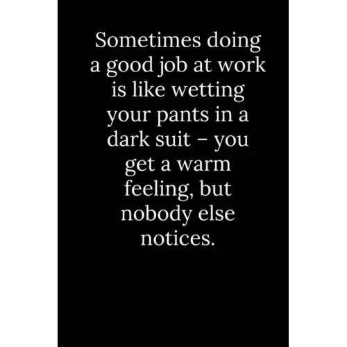 Sometimes doing a good job at work is like wetting your pants in a dark suit - you get a warm feeling, but nobody else notices.