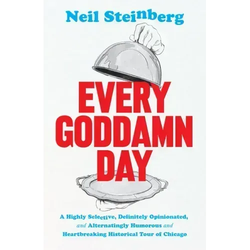 Every Goddamn Day: A Highly Selective, Definitely Opinionated, and Alternatingly Humorous and Heartbreaking Historical Tour of Chicago