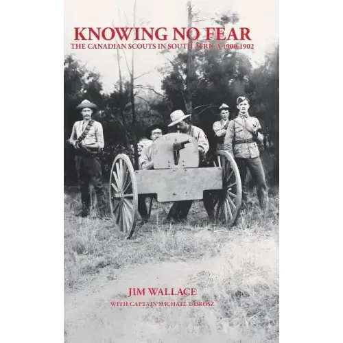 Knowing No Fear: The Canadian Scouts in South Africa 1900 - 1902