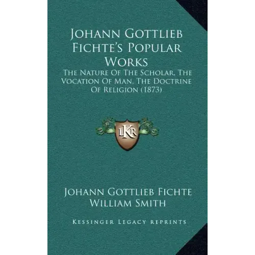 Johann Gottlieb Fichte's Popular Works: The Nature of the Scholar, the Vocation of Man, the Doctrine of Religion (1873)