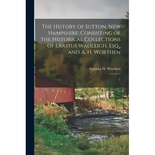 The History of Sutton, New Hampshire: Consisting of the Historical Collections of Erastus Wadleigh, Esq., and A. H. Worthen: 1