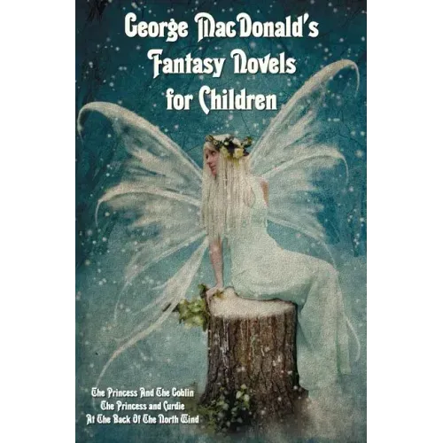 George MacDonald's Fantasy Novels for Children (complete and unabridged) including: The Princess And The Goblin, The Princess and Curdie and At The Ba