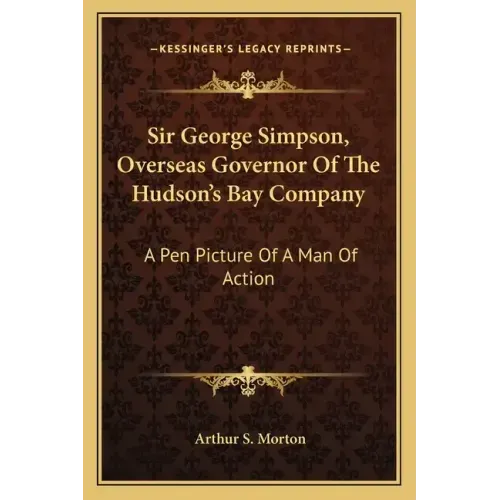 Sir George Simpson, Overseas Governor of the Hudson's Bay Company: A Pen Picture of a Man of Action