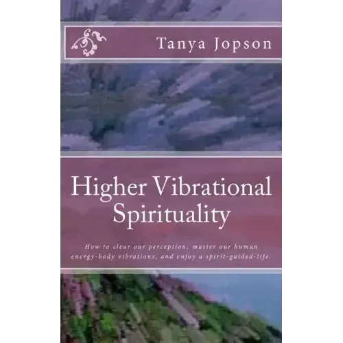 Higher Vibrational Spirituality: How to Clear Our Perception, Master Our Human-Energy-Body Vibrations, and Enjoy a Spirit-Guided-Life.