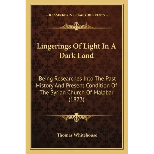Lingerings Of Light In A Dark Land: Being Researches Into The Past History And Present Condition Of The Syrian Church Of Malabar (1873)
