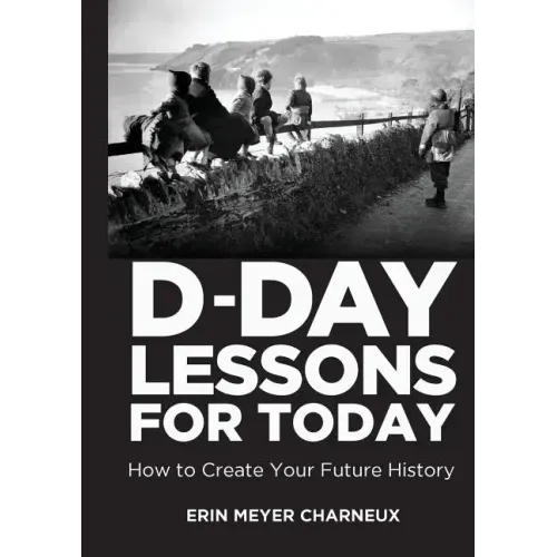 D-Day Lessons for Today: How to Create Your Future History