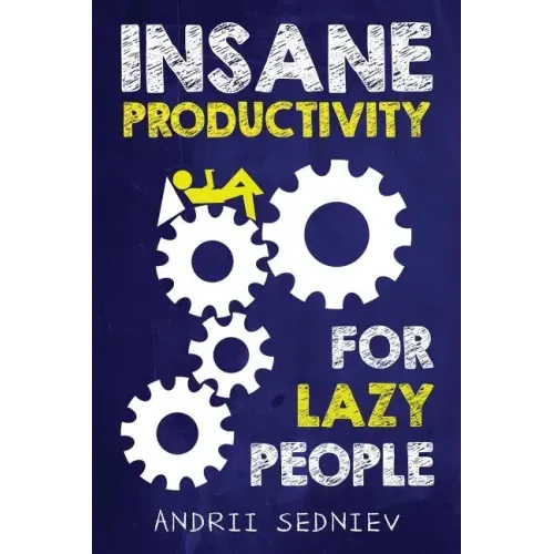 Insane Productivity for Lazy People: A Complete System for Becoming Incredibly Productive