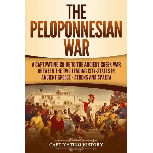 The Peloponnesian War: A Captivating Guide to the Ancient Greek War Between the Two Leading City-States in Ancient Greece - Athens and Sparta