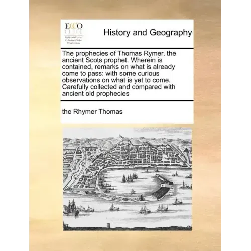 The Prophecies of Thomas Rymer, the Ancient Scots Prophet. Wherein Is Contained, Remarks on What Is Already Come to Pass: With Some Curious Observatio