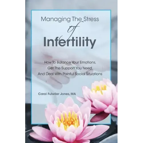 Managing The Stress Of Infertility: How To Balance Your Emotions, Get The Support You Need, And Deal With Painful Social Situations When You're Trying