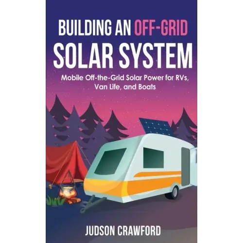 Building an Off-Grid Solar System: Mobile Off-the-Grid Solar Power for RVs, Van Life, and Boats
