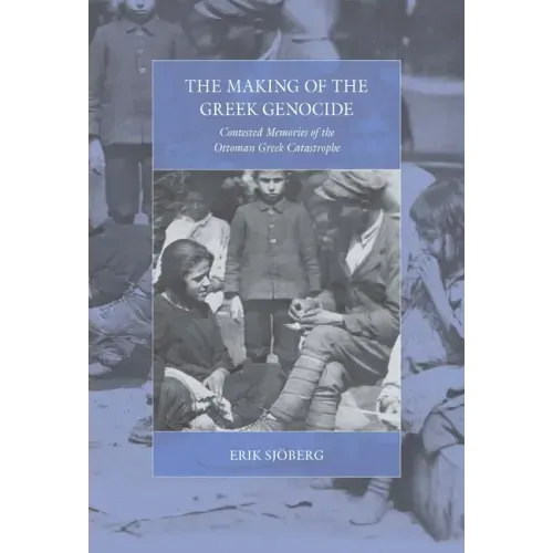 The Making of the Greek Genocide: Contested Memories of the Ottoman Greek Catastrophe