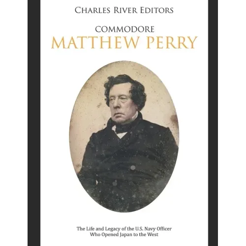 Commodore Matthew Perry: The Life and Legacy of the U.S. Navy Officer Who Opened Japan to the West