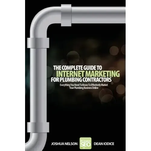 The Complete Guide To Internet Marketing For Plumbing Contractors: Everything You Need To Know To Effectively Market Your Plumbing Business Online