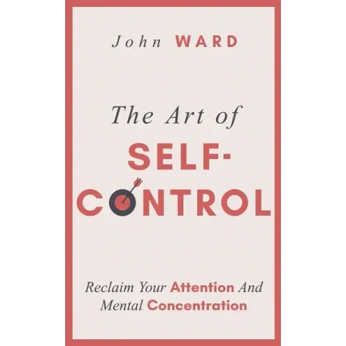 The Art of Self-Control: Reclaim Your Attention And Mental Concentration