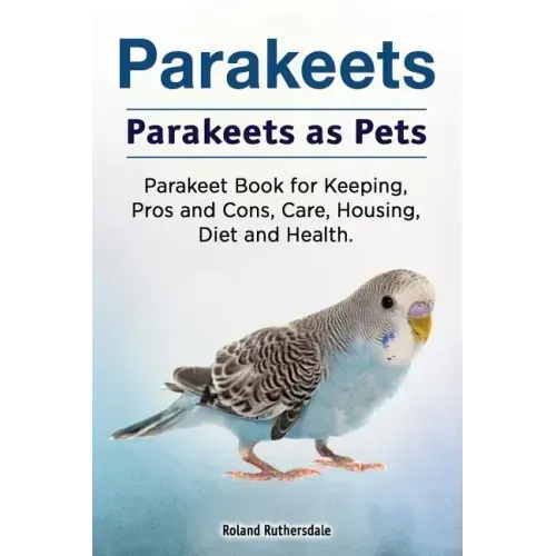 Parakeets. Parakeets as Pets. Parakeet Book for Keeping, Pros and Cons, Care, Housing, Diet and Health.