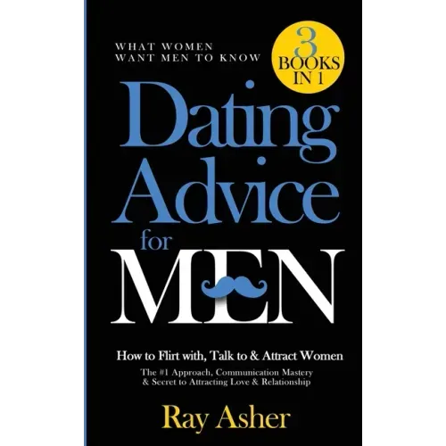 Dating Advice for Men, 3 Books in 1 (What Women Want Men To Know): How to Flirt with, Talk to & Attract Women (The #1 Approach, Communication Mastery