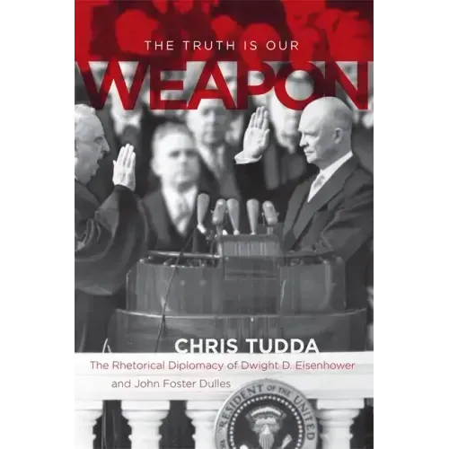 The Truth Is Our Weapon: The Rhetorical Diplomacy of Dwight D. Eisenhower and John Foster Dulles