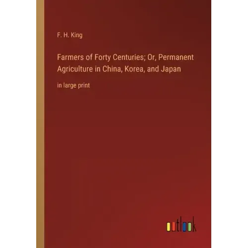 Farmers of Forty Centuries; Or, Permanent Agriculture in China, Korea, and Japan: in large print