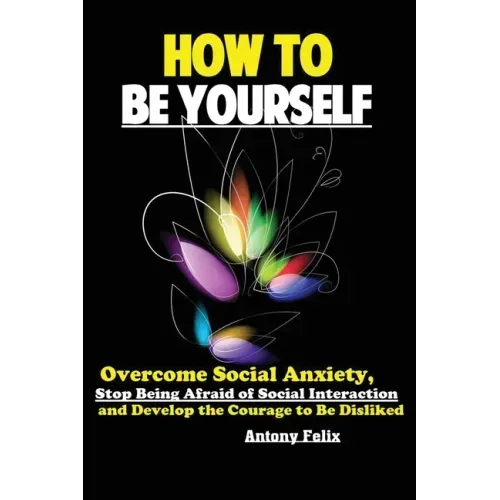 How To Be Yourself: Overcome Social Anxiety, Stop Being Afraid of Social Interaction and Develop the Courage to Be Disliked