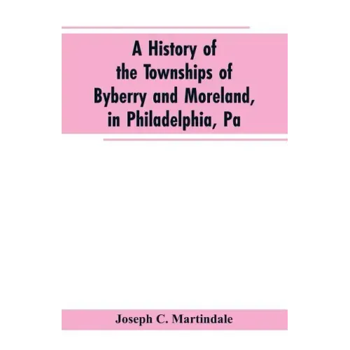 A History of the Townships of Byberry and Moreland, in Philadelphia, Pa: From Their Earliest Settlements by the Whites to the Present Time