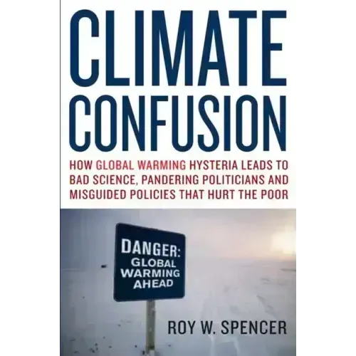 Climate Confusion: How Global Warming Hysteria Leads to Bad Science, Pandering Politicians, and Misguided Policies That Hurt the Poor