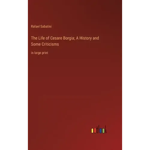 The Life of Cesare Borgia; A History and Some Criticisms: in large print
